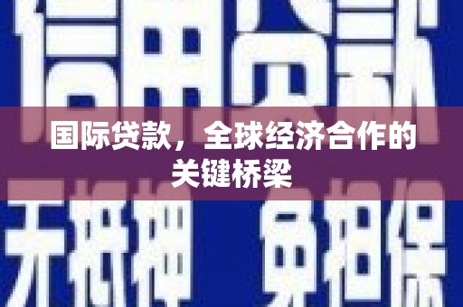 民丰国际贷款，全球经济合作的关键桥梁