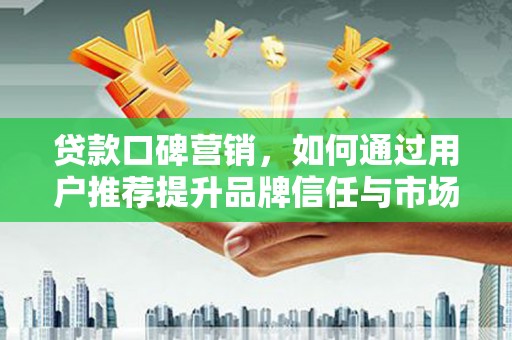 民丰贷款口碑营销，如何通过用户推荐提升品牌信任与市场份额