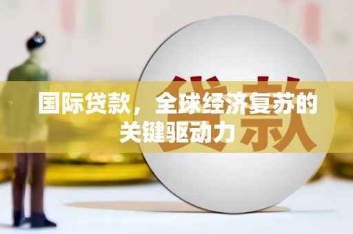 民丰国际贷款，全球经济复苏的关键驱动力