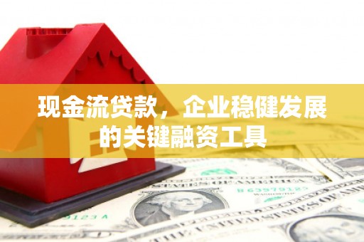 民丰现金流贷款，企业稳健发展的关键融资工具
