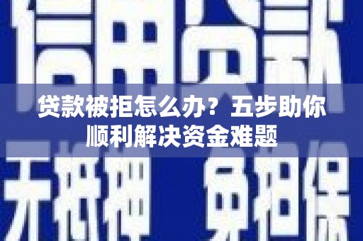 民丰贷款被拒怎么办？五步助你顺利解决资金难题