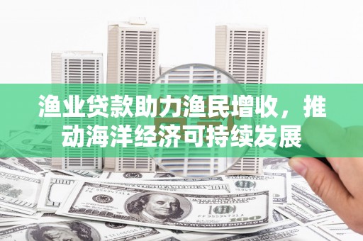 民丰渔业贷款助力渔民增收，推动海洋经济可持续发展