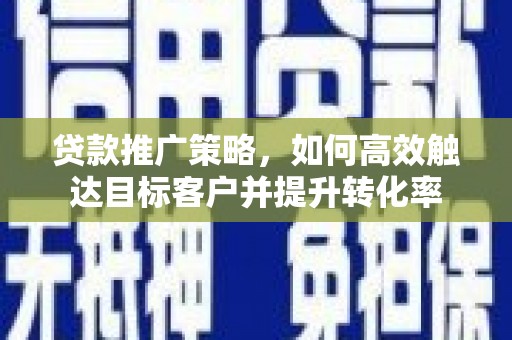 民丰贷款推广策略，如何高效触达目标客户并提升转化率