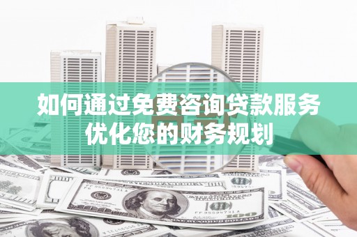 民丰如何通过免费咨询贷款服务优化您的财务规划