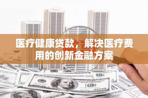 民丰医疗健康贷款，解决医疗费用的创新金融方案