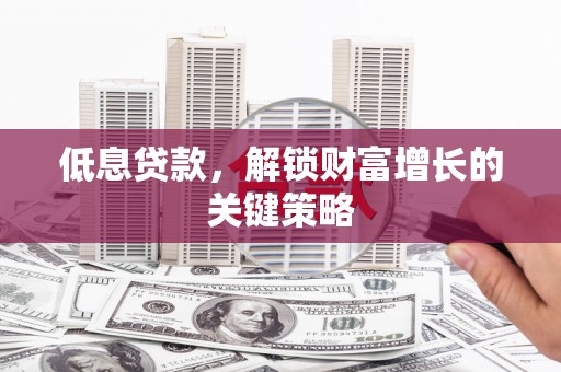 民丰低息贷款，解锁财富增长的关键策略
