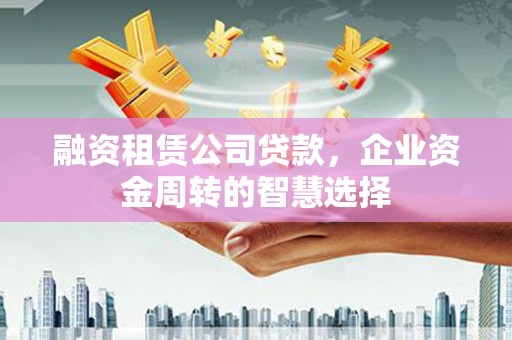 民丰融资租赁公司贷款，企业资金周转的智慧选择