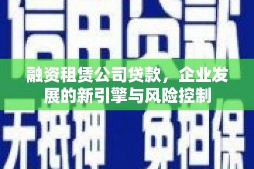 民丰融资租赁公司贷款，企业发展的新引擎与风险控制