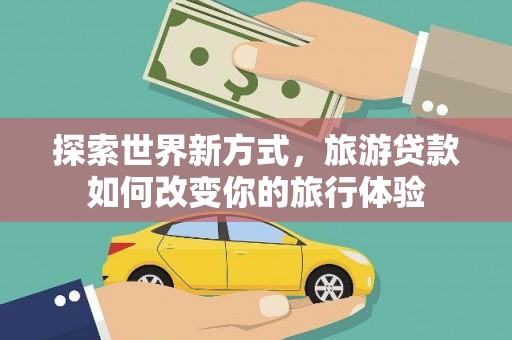 民丰探索世界新方式，旅游贷款如何改变你的旅行体验