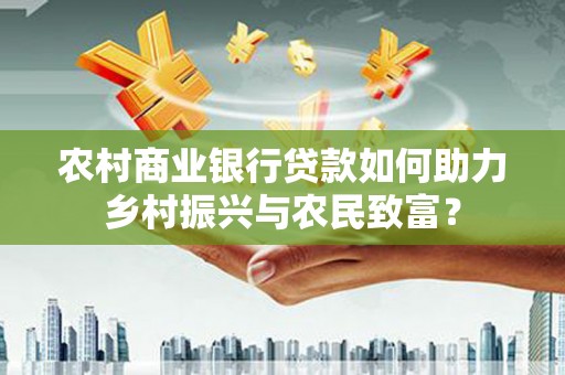 民丰农村商业银行贷款如何助力乡村振兴与农民致富？